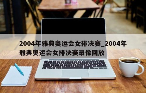 2004年雅典奥运会女排决赛_2004年雅典奥运会女排决赛录像回放