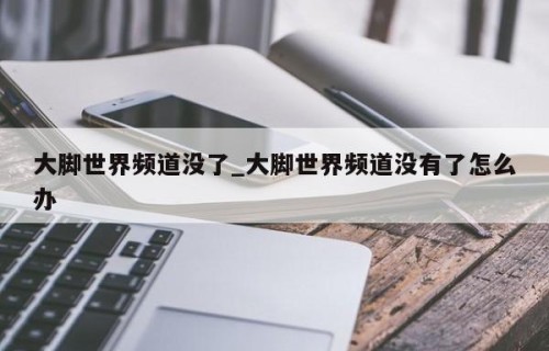 大脚世界频道没了_大脚世界频道没有了怎么办
