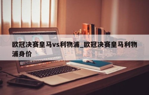 欧冠决赛皇马vs利物浦_欧冠决赛皇马利物浦身价