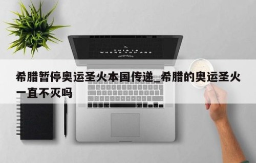 希腊暂停奥运圣火本国传递_希腊的奥运圣火一直不灭吗