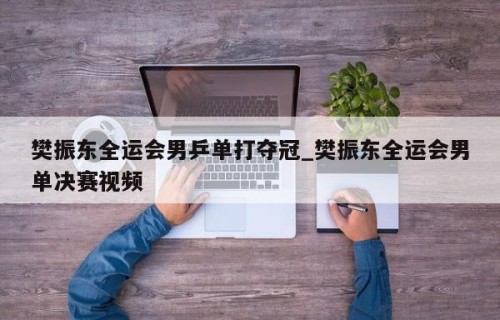樊振东全运会男乒单打夺冠_樊振东全运会男单决赛视频