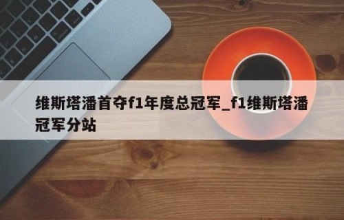 维斯塔潘首夺f1年度总冠军_f1维斯塔潘冠军分站