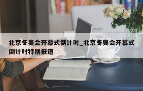 北京冬奥会开幕式倒计时_北京冬奥会开幕式倒计时特别报道