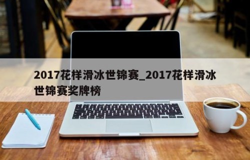 2017花样滑冰世锦赛_2017花样滑冰世锦赛奖牌榜