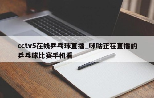 cctv5在线乒乓球直播_咪咕正在直播的乒乓球比赛手机看