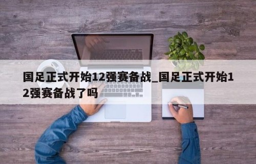 国足正式开始12强赛备战_国足正式开始12强赛备战了吗