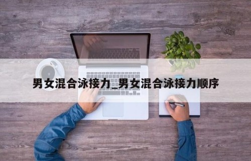 男女混合泳接力_男女混合泳接力顺序