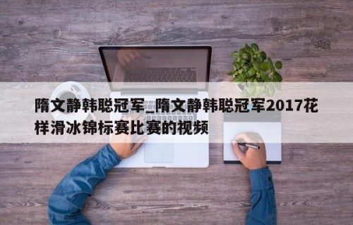 隋文静韩聪冠军_隋文静韩聪冠军2017花样滑冰锦标赛比赛的视频