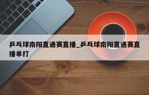 乒乓球南阳直通赛直播_乒乓球南阳直通赛直播单打