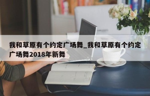 我和草原有个约定广场舞_我和草原有个约定广场舞2018年新舞