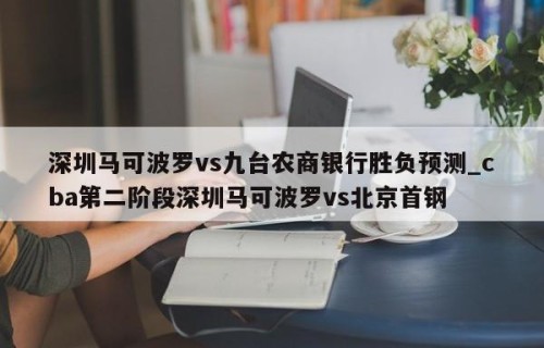 深圳马可波罗vs九台农商银行胜负预测_cba第二阶段深圳马可波罗vs北京首钢