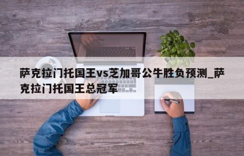 萨克拉门托国王vs芝加哥公牛胜负预测_萨克拉门托国王总冠军