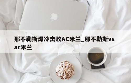 那不勒斯爆冷击败AC米兰_那不勒斯vs ac米兰