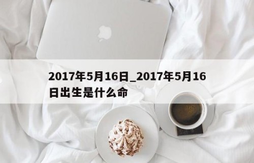 2017年5月16日_2017年5月16日出生是什么命