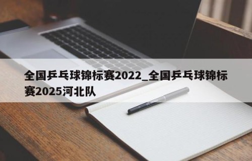全国乒乓球锦标赛2022_全国乒乓球锦标赛2025河北队