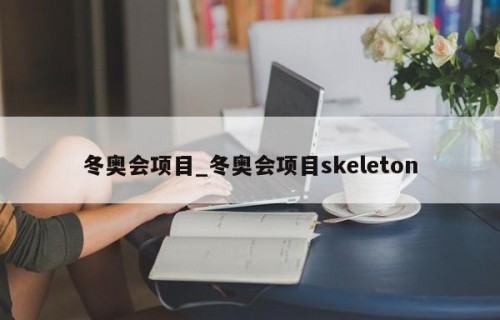 冬奥会项目_冬奥会项目skeleton