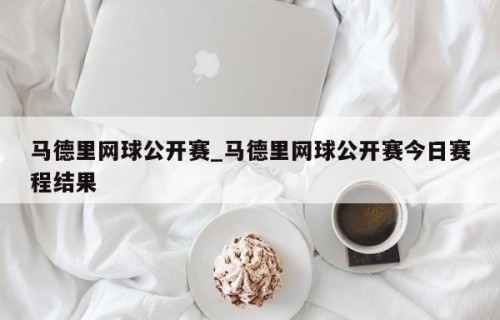 马德里网球公开赛_马德里网球公开赛今日赛程结果