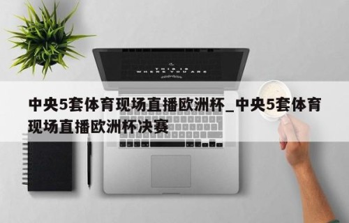 中央5套体育现场直播欧洲杯_中央5套体育现场直播欧洲杯决赛