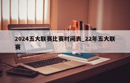 2024五大联赛比赛时间表_22年五大联赛