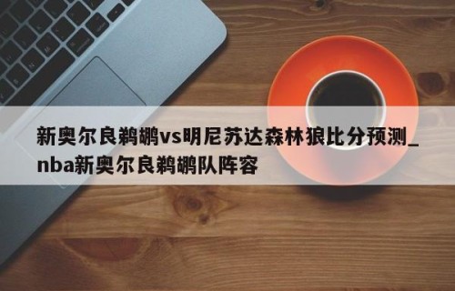 新奥尔良鹈鹕vs明尼苏达森林狼比分预测_nba新奥尔良鹈鹕队阵容