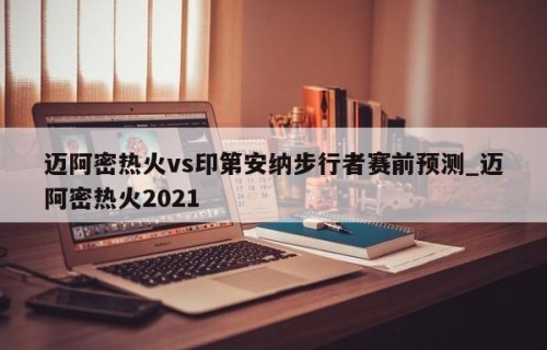 迈阿密热火vs印第安纳步行者赛前预测_迈阿密热火2021