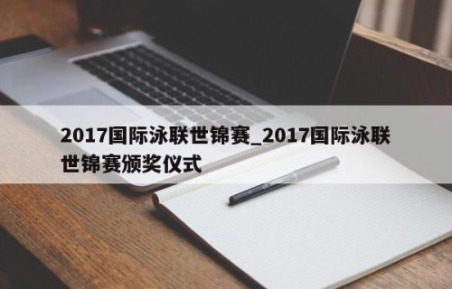 2017国际泳联世锦赛_2017国际泳联世锦赛颁奖仪式