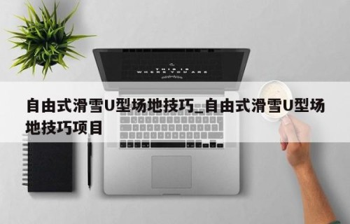 自由式滑雪U型场地技巧_自由式滑雪U型场地技巧项目