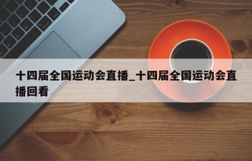 十四届全国运动会直播_十四届全国运动会直播回看
