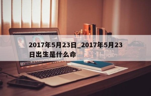 2017年5月23日_2017年5月23日出生是什么命
