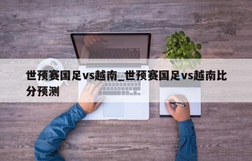 世预赛国足vs越南_世预赛国足vs越南比分预测