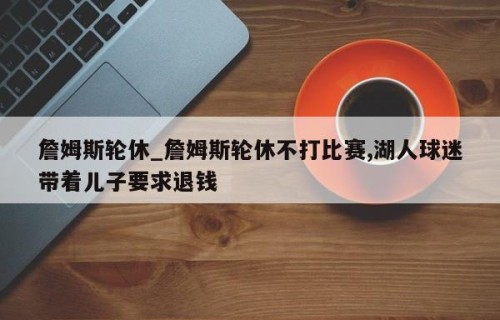 詹姆斯轮休_詹姆斯轮休不打比赛,湖人球迷带着儿子要求退钱
