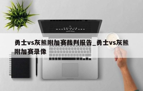 勇士vs灰熊附加赛裁判报告_勇士vs灰熊附加赛录像