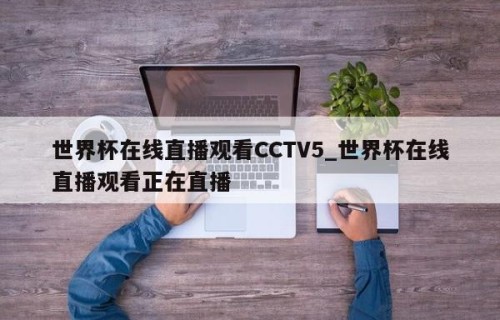 世界杯在线直播观看CCTV5_世界杯在线直播观看正在直播