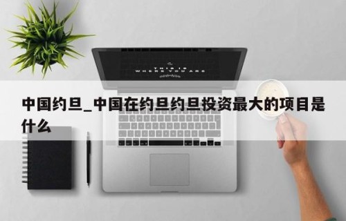 中国约旦_中国在约旦约旦投资最大的项目是什么