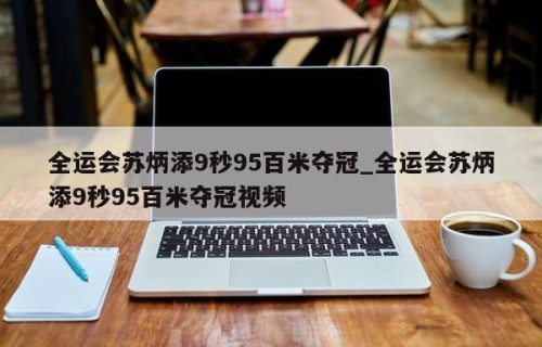 全运会苏炳添9秒95百米夺冠_全运会苏炳添9秒95百米夺冠视频