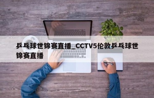 乒乓球世锦赛直播_CCTV5伦敦乒乓球世锦赛直播