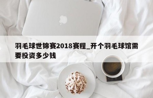 羽毛球世锦赛2018赛程_开个羽毛球馆需要投资多少钱