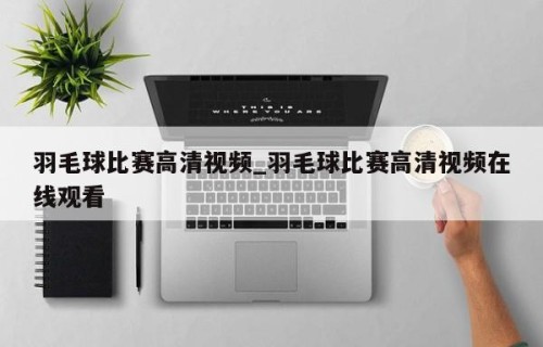 羽毛球比赛高清视频_羽毛球比赛高清视频在线观看