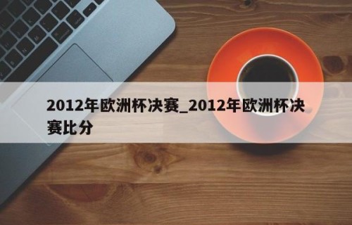 2012年欧洲杯决赛_2012年欧洲杯决赛比分