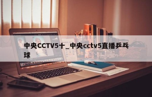 中央CCTV5十_中央cctv5直播乒乓球