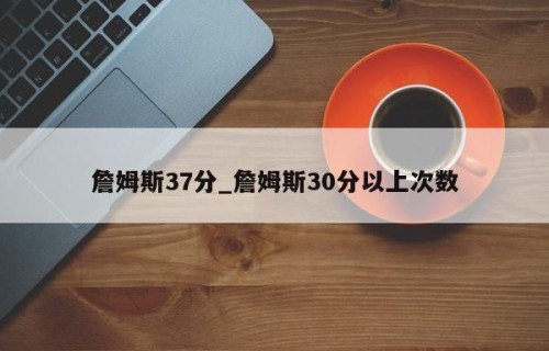 詹姆斯37分_詹姆斯30分以上次数