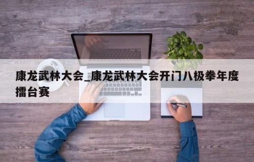康龙武林大会_康龙武林大会开门八极拳年度擂台赛