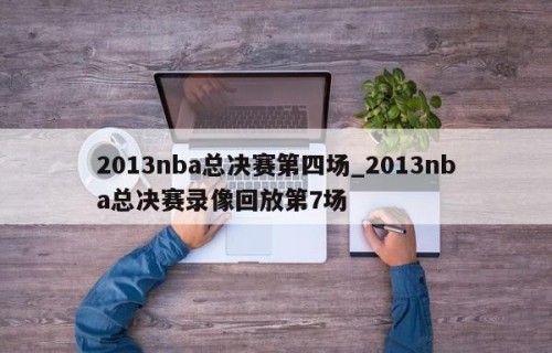 2013nba总决赛第四场_2013nba总决赛录像回放第7场