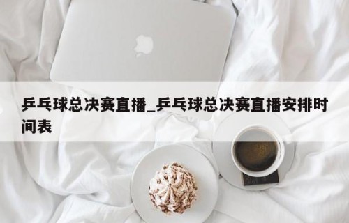 乒乓球总决赛直播_乒乓球总决赛直播安排时间表