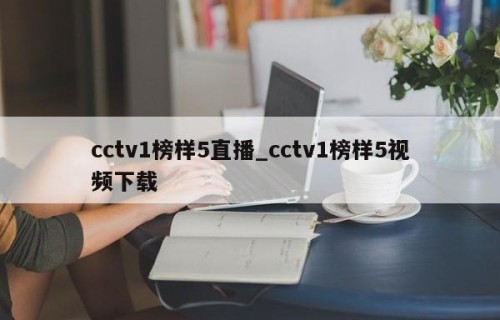 cctv1榜样5直播_cctv1榜样5视频下载