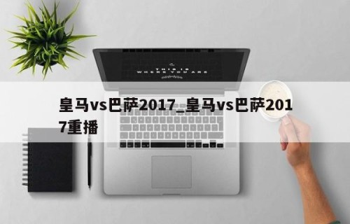皇马vs巴萨2017_皇马vs巴萨2017重播