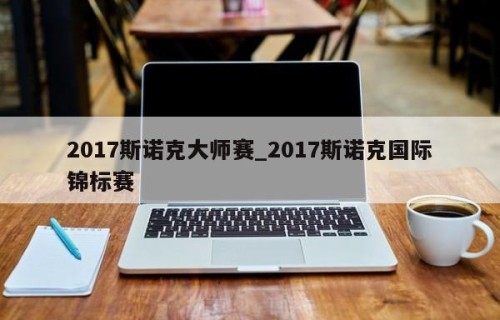 2017斯诺克大师赛_2017斯诺克国际锦标赛