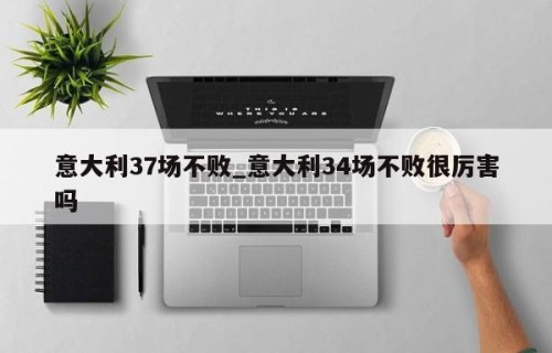 意大利37场不败_意大利34场不败很厉害吗