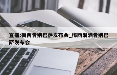 直播:梅西告别巴萨发布会_梅西泪洒告别巴萨发布会
