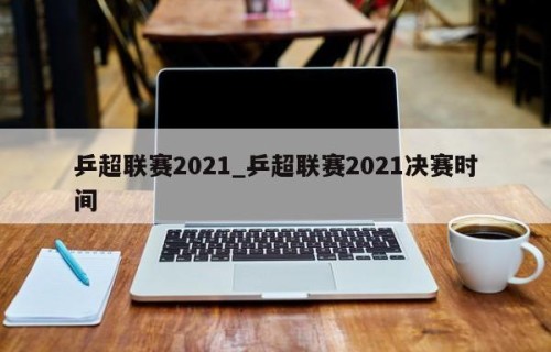乒超联赛2021_乒超联赛2021决赛时间